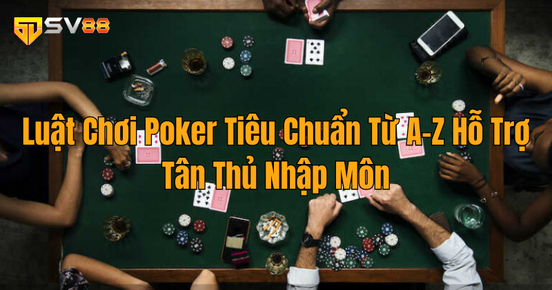 Luật Chơi Poker Tiêu Chuẩn Từ A-Z Hỗ Trợ Tân Thủ Nhập Môn